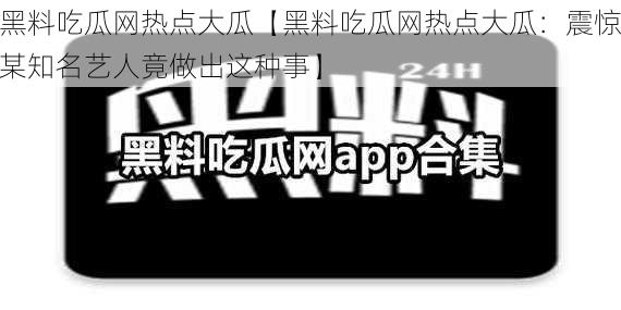 黑料吃瓜网热点大瓜【黑料吃瓜网热点大瓜：震惊某知名艺人竟做出这种事】