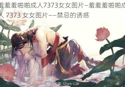 羞羞羞啪啪成人7373女女图片—羞羞羞啪啪成人 7373 女女图片——禁忌的诱惑