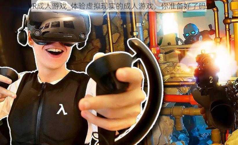 VR成人游戏_体验虚拟现实的成人游戏，你准备好了吗？