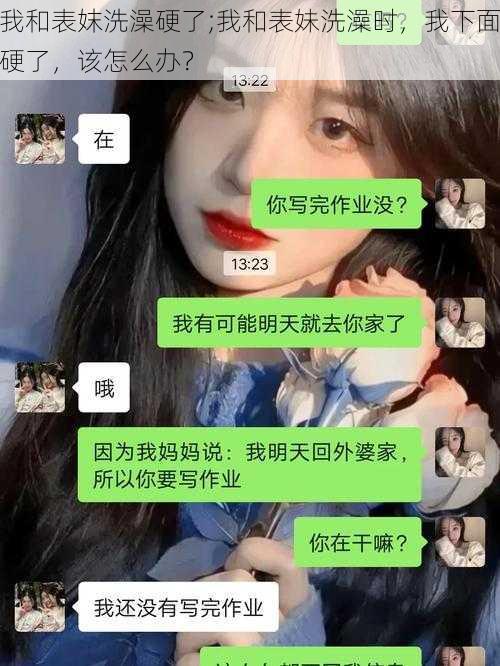 我和表妺洗澡硬了;我和表妹洗澡时，我下面硬了，该怎么办？