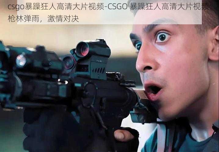 csgo暴躁狂人高清大片视频-CSGO 暴躁狂人高清大片视频：枪林弹雨，激情对决