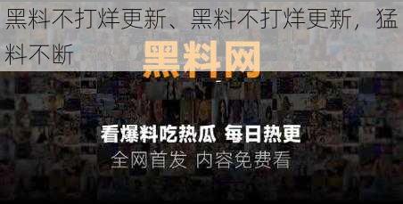 黑料不打烊更新、黑料不打烊更新，猛料不断