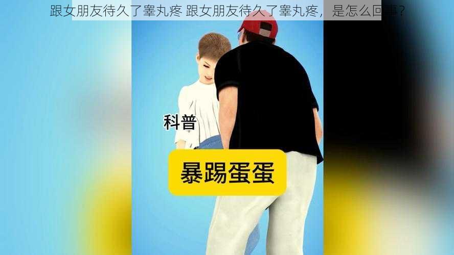 跟女朋友待久了睾丸疼 跟女朋友待久了睾丸疼，是怎么回事？