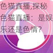 色猫直播,探秘色猫直播：是娱乐还是色情？