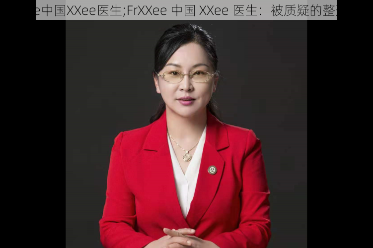 FrXXee中国XXee医生;FrXXee 中国 XXee 医生：被质疑的整形专家