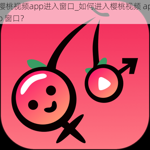 樱桃视频app进入窗口_如何进入樱桃视频 app 窗口？