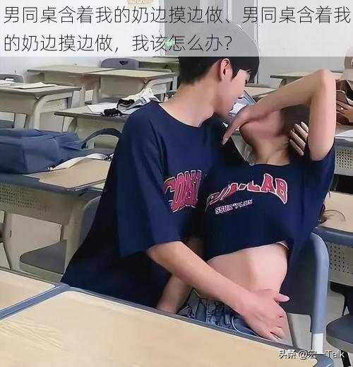 男同桌含着我的奶边摸边做、男同桌含着我的奶边摸边做，我该怎么办？