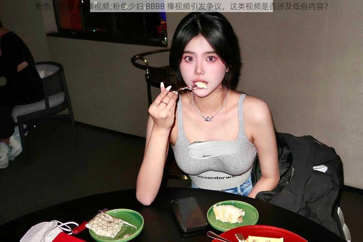 粉色少妇BBBB搡视频;粉色少妇 BBBB 搡视频引发争议，这类视频是否涉及低俗内容？