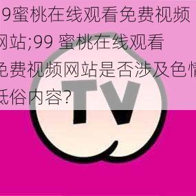 99蜜桃在线观看免费视频网站;99 蜜桃在线观看免费视频网站是否涉及色情低俗内容？