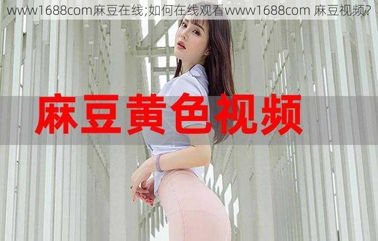 www1688com麻豆在线;如何在线观看www1688com 麻豆视频？