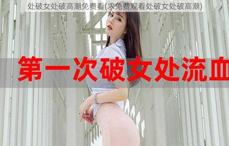 处破女处破高潮免费看(求免费观看处破女处破高潮)