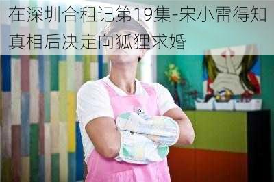 在深圳合租记第19集-宋小雷得知真相后决定向狐狸求婚