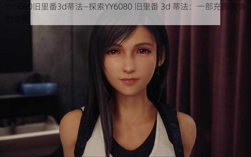 YY6080旧里番3d蒂法—探索YY6080 旧里番 3d 蒂法：一部充满激情的动画