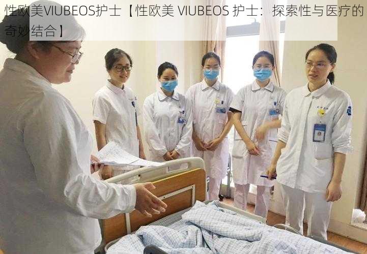 性欧美VIUBEOS护士【性欧美 VIUBEOS 护士：探索性与医疗的奇妙结合】