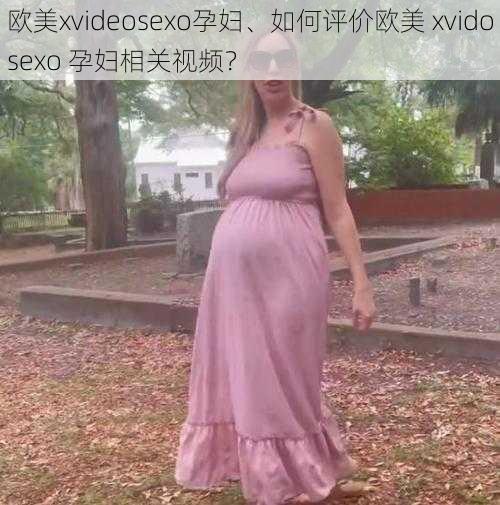 欧美xvideosexo孕妇、如何评价欧美 xvidosexo 孕妇相关视频？