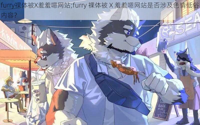 furry裸体被X羞羞嗯网站;furry 裸体被 X 羞羞嗯网站是否涉及色情低俗内容？