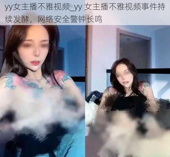 yy女主播不雅视频_yy 女主播不雅视频事件持续发酵，网络安全警钟长鸣