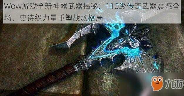 Wow游戏全新神器武器揭秘：110级传奇武器震撼登场，史诗级力量重塑战场格局