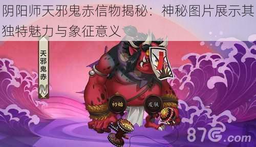 阴阳师天邪鬼赤信物揭秘：神秘图片展示其独特魅力与象征意义